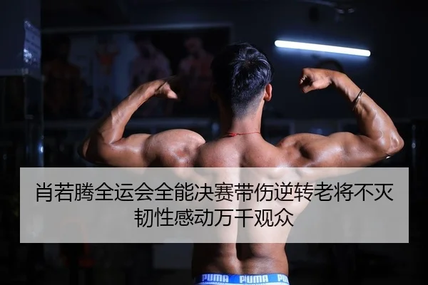 肖若腾全运会全能决赛带伤逆转老将不灭韧性感动万千观众