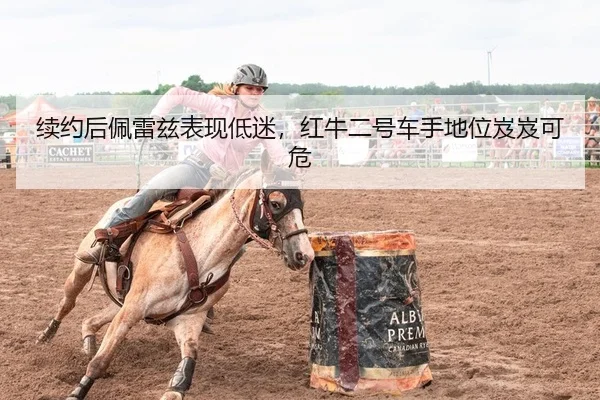 续约后佩雷兹表现低迷，红牛二号车手地位岌岌可危